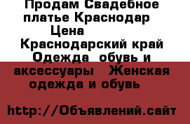 Продам Свадебное платье Краснодар › Цена ­ 7 500 - Краснодарский край Одежда, обувь и аксессуары » Женская одежда и обувь   
